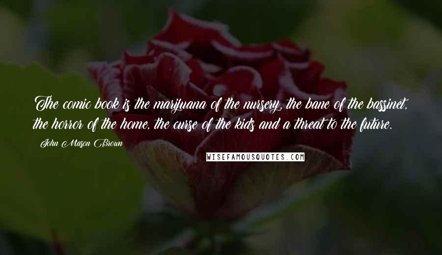 John Mason Brown Quotes: The comic book is the marijuana of the nursery, the bane of the bassinet, the horror of the home, the curse of the kids and a threat to the future.