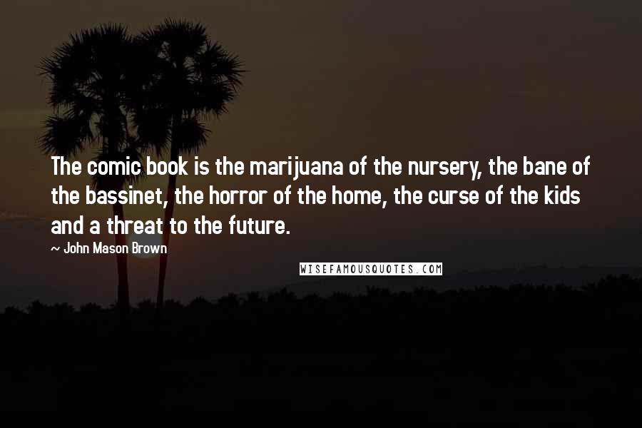 John Mason Brown Quotes: The comic book is the marijuana of the nursery, the bane of the bassinet, the horror of the home, the curse of the kids and a threat to the future.