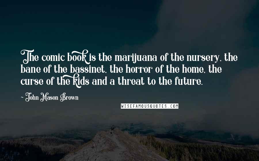 John Mason Brown Quotes: The comic book is the marijuana of the nursery, the bane of the bassinet, the horror of the home, the curse of the kids and a threat to the future.