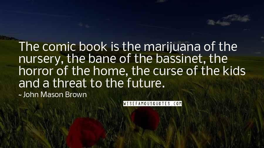 John Mason Brown Quotes: The comic book is the marijuana of the nursery, the bane of the bassinet, the horror of the home, the curse of the kids and a threat to the future.