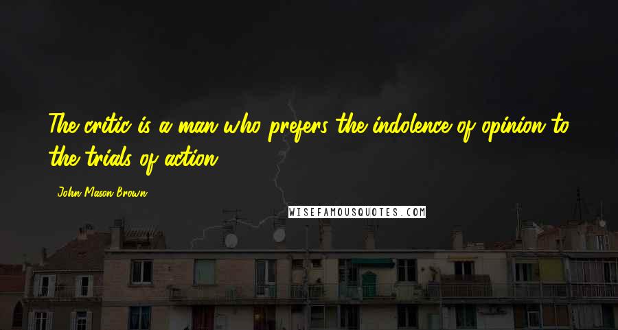 John Mason Brown Quotes: The critic is a man who prefers the indolence of opinion to the trials of action.