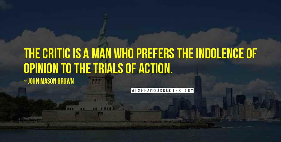 John Mason Brown Quotes: The critic is a man who prefers the indolence of opinion to the trials of action.