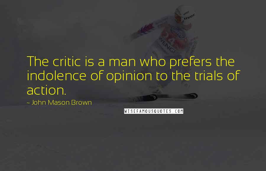 John Mason Brown Quotes: The critic is a man who prefers the indolence of opinion to the trials of action.