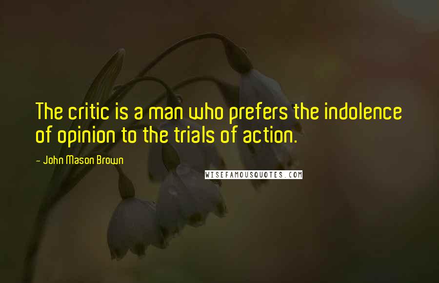 John Mason Brown Quotes: The critic is a man who prefers the indolence of opinion to the trials of action.