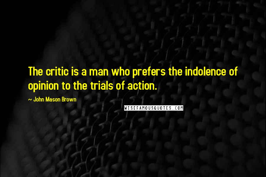 John Mason Brown Quotes: The critic is a man who prefers the indolence of opinion to the trials of action.