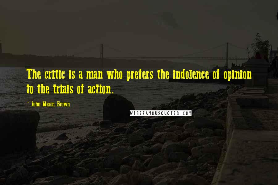 John Mason Brown Quotes: The critic is a man who prefers the indolence of opinion to the trials of action.