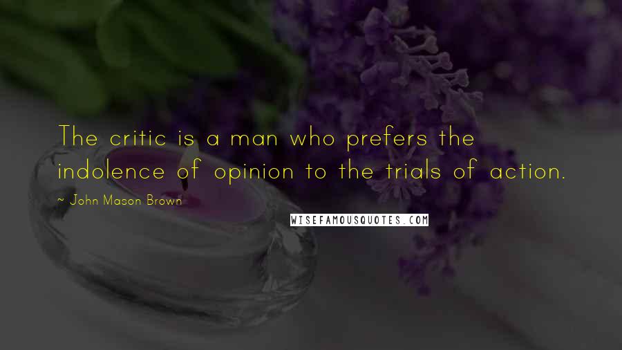 John Mason Brown Quotes: The critic is a man who prefers the indolence of opinion to the trials of action.