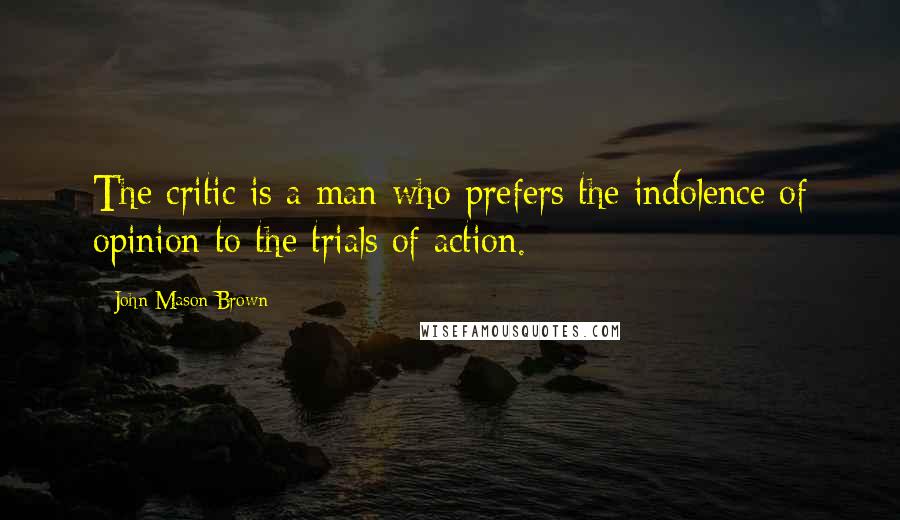 John Mason Brown Quotes: The critic is a man who prefers the indolence of opinion to the trials of action.