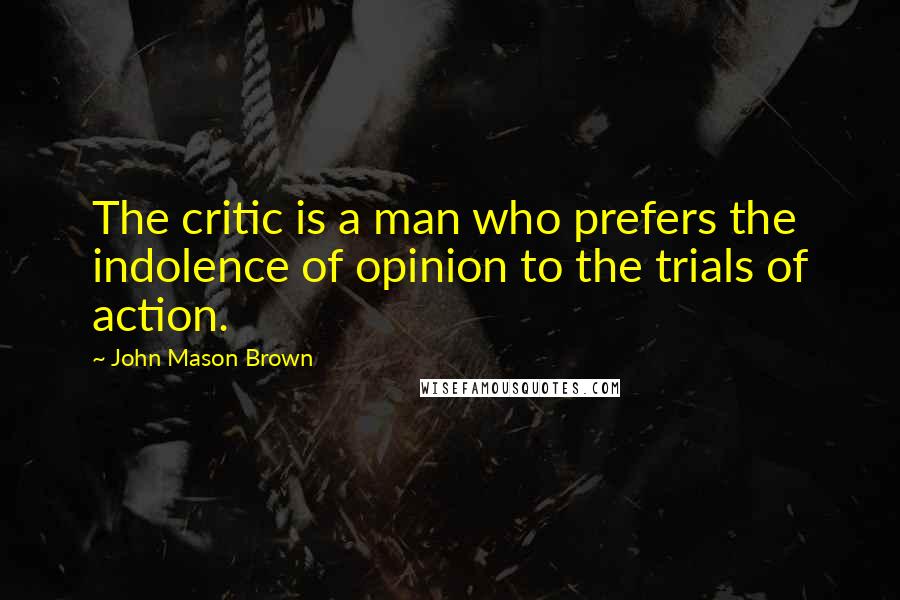 John Mason Brown Quotes: The critic is a man who prefers the indolence of opinion to the trials of action.