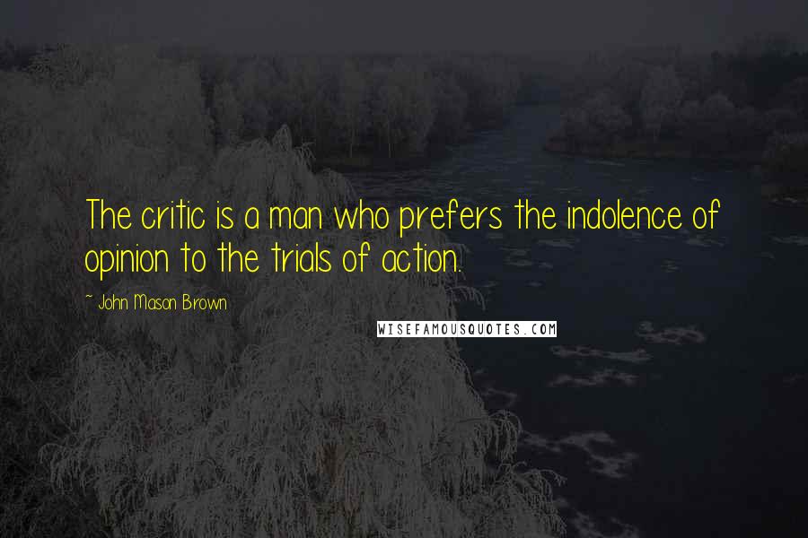 John Mason Brown Quotes: The critic is a man who prefers the indolence of opinion to the trials of action.