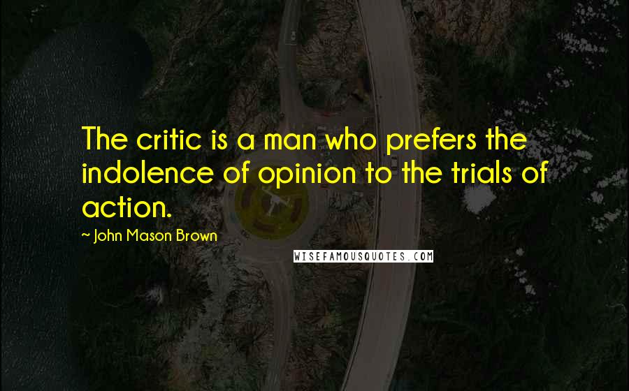 John Mason Brown Quotes: The critic is a man who prefers the indolence of opinion to the trials of action.