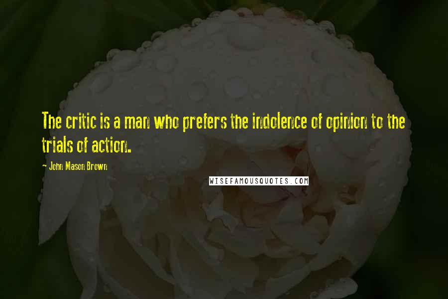 John Mason Brown Quotes: The critic is a man who prefers the indolence of opinion to the trials of action.