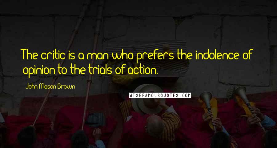 John Mason Brown Quotes: The critic is a man who prefers the indolence of opinion to the trials of action.