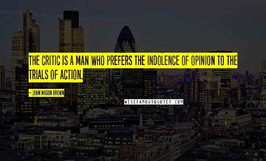 John Mason Brown Quotes: The critic is a man who prefers the indolence of opinion to the trials of action.