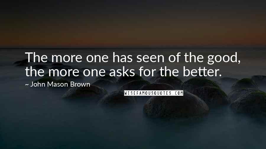 John Mason Brown Quotes: The more one has seen of the good, the more one asks for the better.