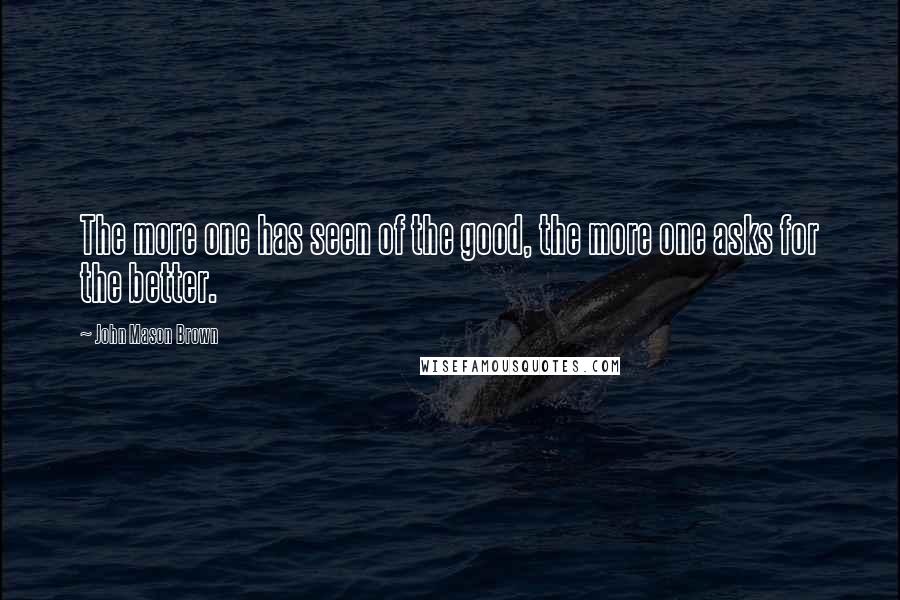 John Mason Brown Quotes: The more one has seen of the good, the more one asks for the better.