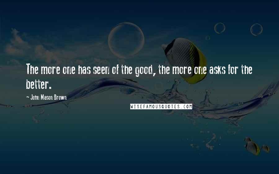 John Mason Brown Quotes: The more one has seen of the good, the more one asks for the better.