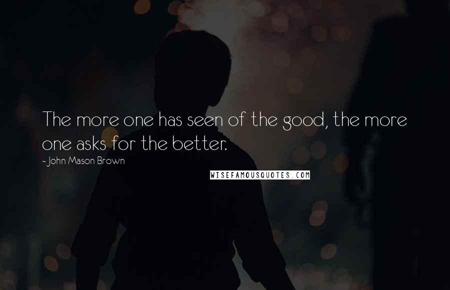 John Mason Brown Quotes: The more one has seen of the good, the more one asks for the better.