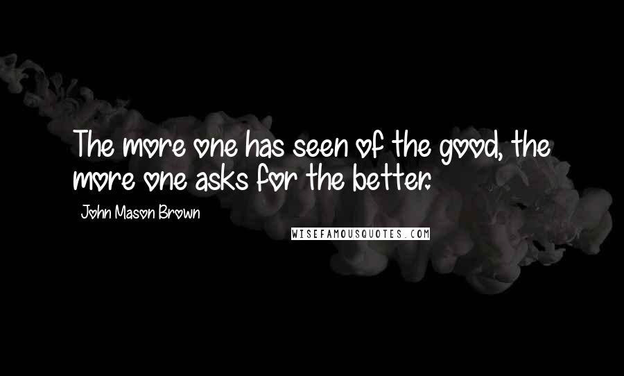 John Mason Brown Quotes: The more one has seen of the good, the more one asks for the better.