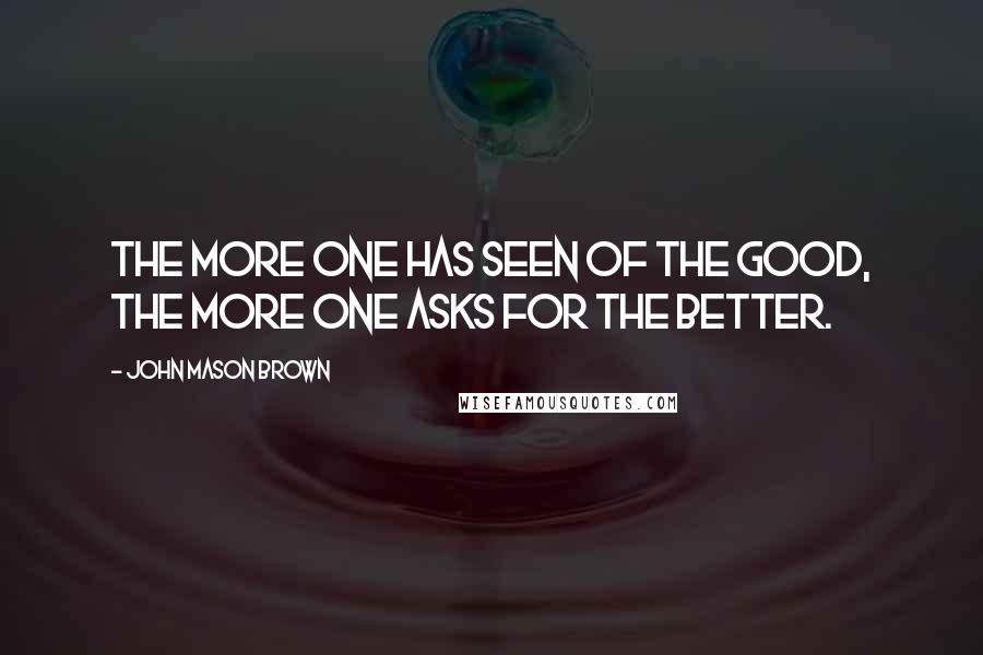 John Mason Brown Quotes: The more one has seen of the good, the more one asks for the better.