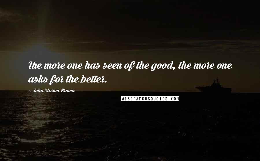 John Mason Brown Quotes: The more one has seen of the good, the more one asks for the better.