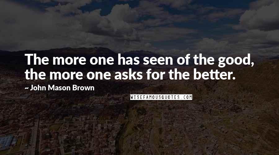 John Mason Brown Quotes: The more one has seen of the good, the more one asks for the better.