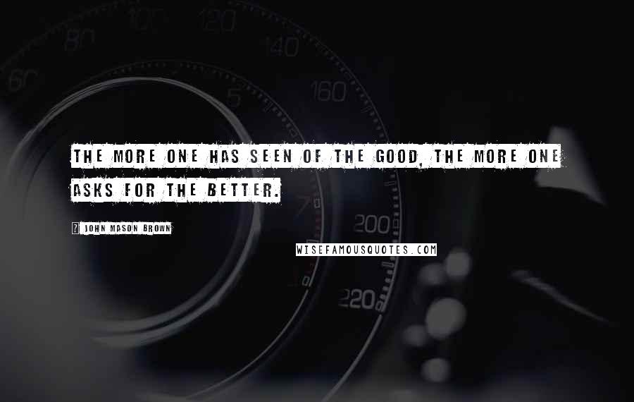 John Mason Brown Quotes: The more one has seen of the good, the more one asks for the better.