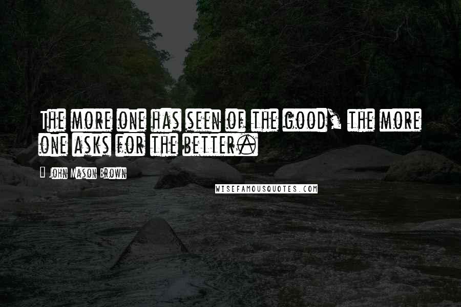 John Mason Brown Quotes: The more one has seen of the good, the more one asks for the better.