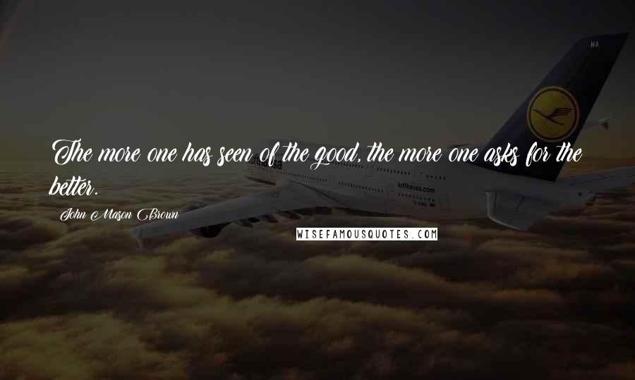 John Mason Brown Quotes: The more one has seen of the good, the more one asks for the better.