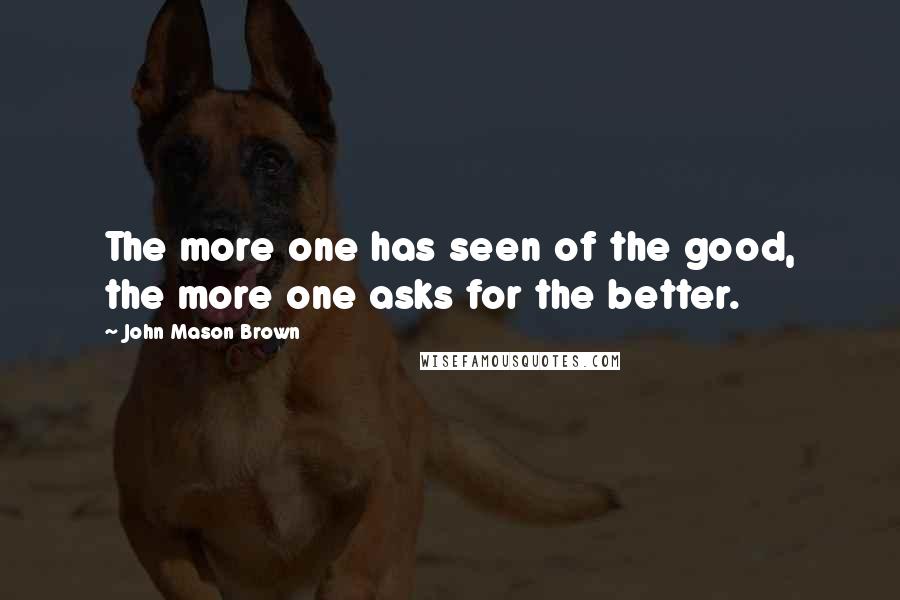 John Mason Brown Quotes: The more one has seen of the good, the more one asks for the better.