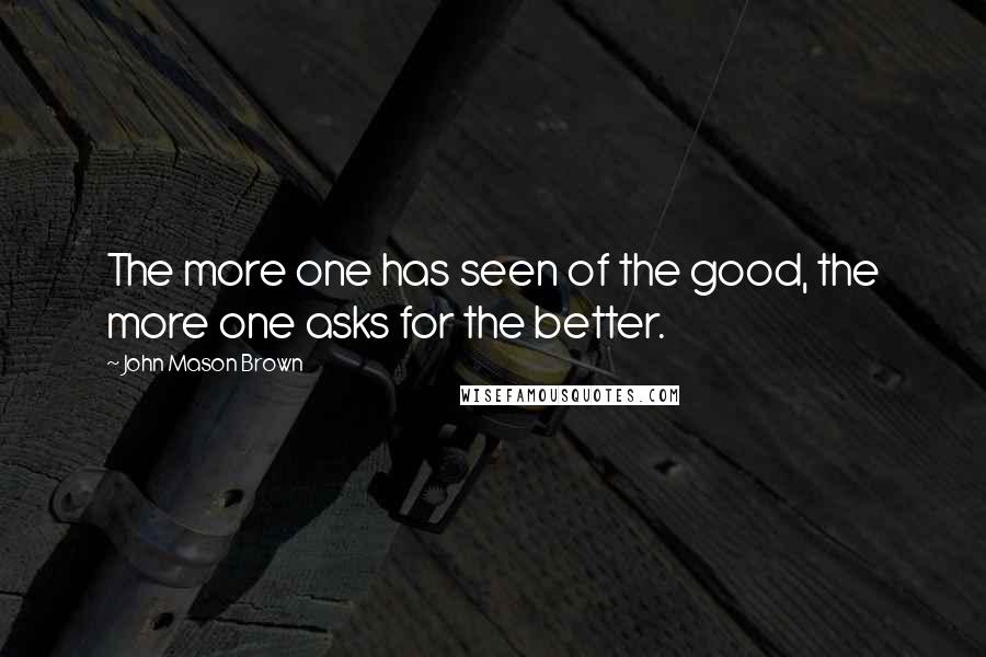 John Mason Brown Quotes: The more one has seen of the good, the more one asks for the better.