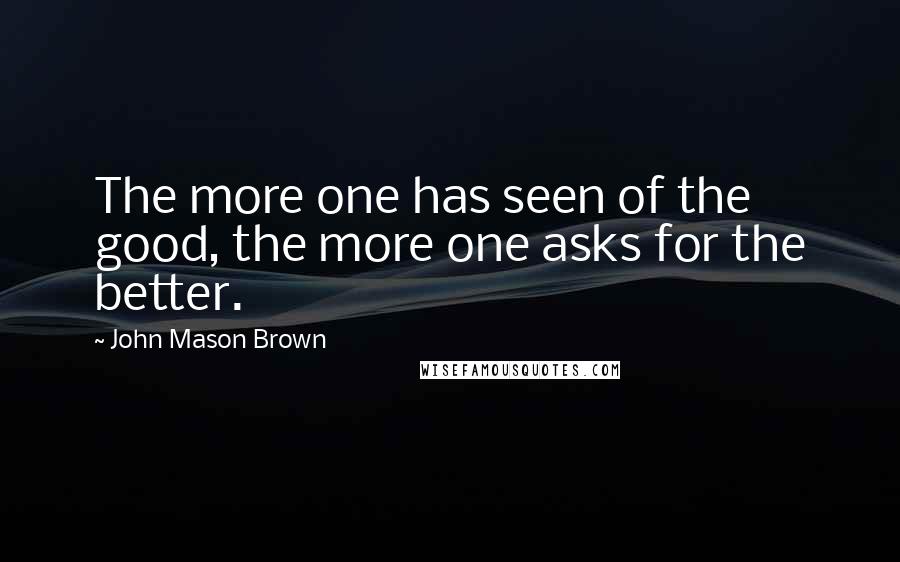 John Mason Brown Quotes: The more one has seen of the good, the more one asks for the better.