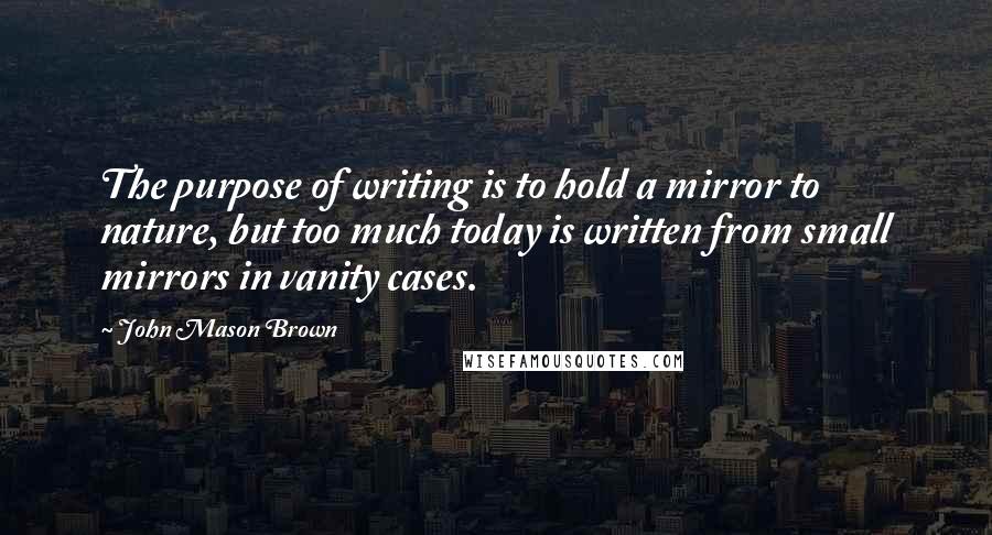 John Mason Brown Quotes: The purpose of writing is to hold a mirror to nature, but too much today is written from small mirrors in vanity cases.