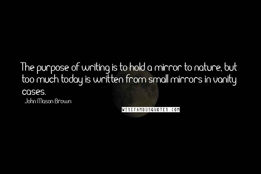 John Mason Brown Quotes: The purpose of writing is to hold a mirror to nature, but too much today is written from small mirrors in vanity cases.