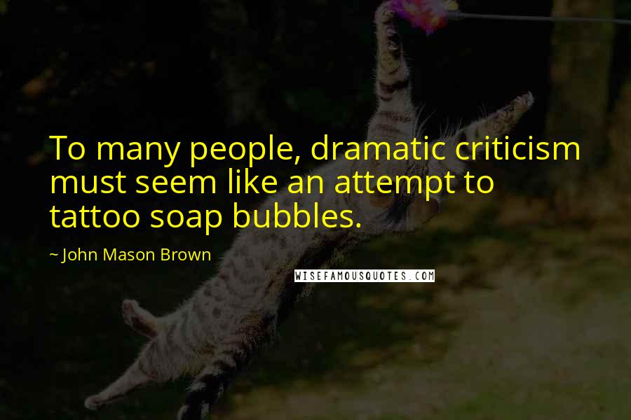 John Mason Brown Quotes: To many people, dramatic criticism must seem like an attempt to tattoo soap bubbles.