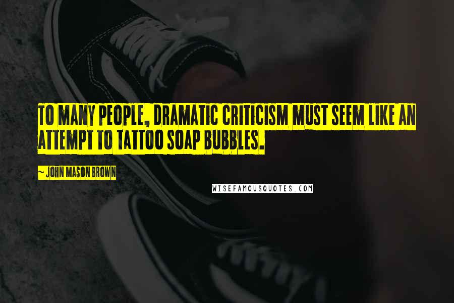 John Mason Brown Quotes: To many people, dramatic criticism must seem like an attempt to tattoo soap bubbles.