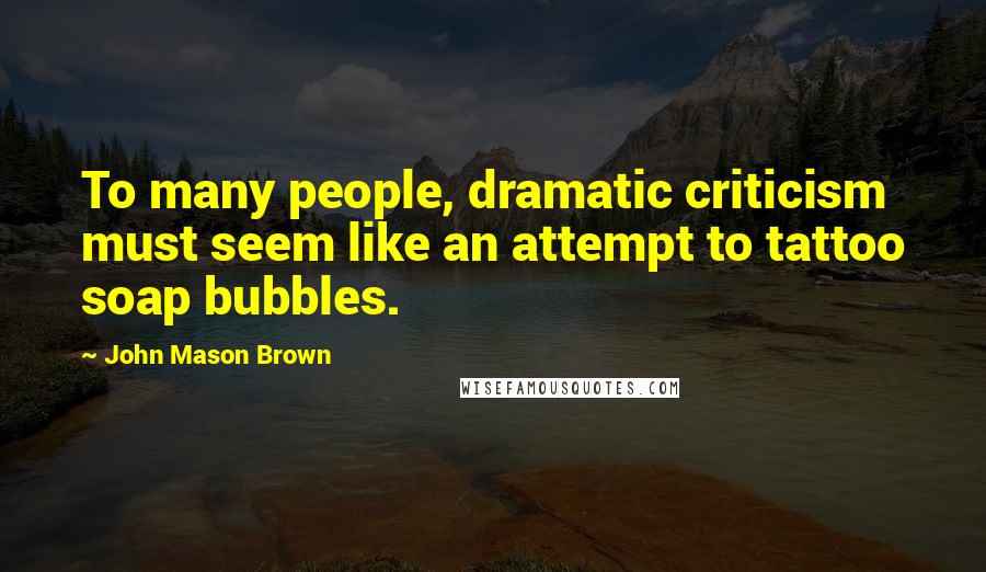 John Mason Brown Quotes: To many people, dramatic criticism must seem like an attempt to tattoo soap bubbles.