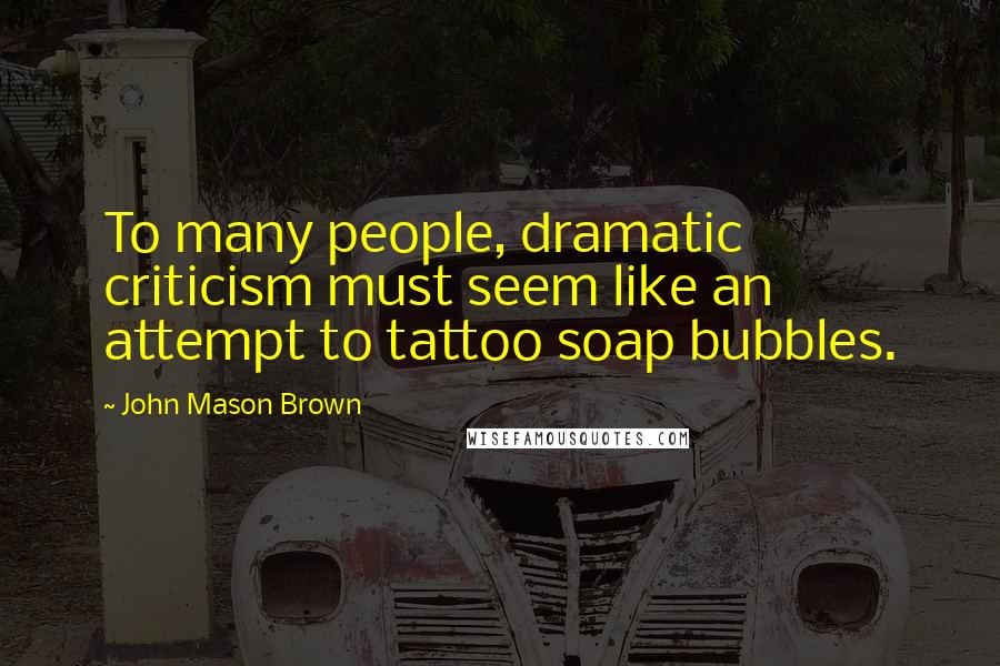 John Mason Brown Quotes: To many people, dramatic criticism must seem like an attempt to tattoo soap bubbles.