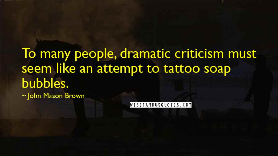 John Mason Brown Quotes: To many people, dramatic criticism must seem like an attempt to tattoo soap bubbles.