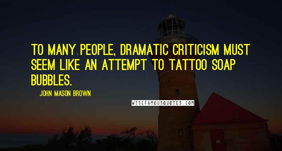 John Mason Brown Quotes: To many people, dramatic criticism must seem like an attempt to tattoo soap bubbles.