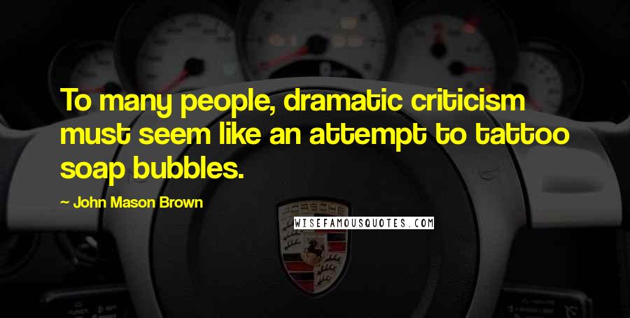 John Mason Brown Quotes: To many people, dramatic criticism must seem like an attempt to tattoo soap bubbles.