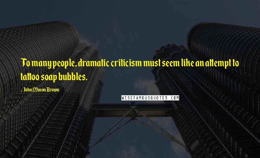 John Mason Brown Quotes: To many people, dramatic criticism must seem like an attempt to tattoo soap bubbles.