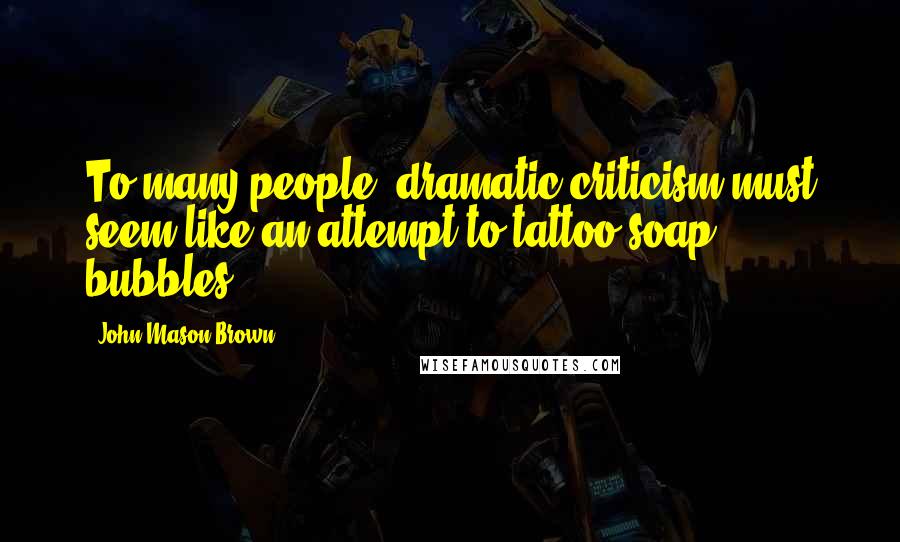 John Mason Brown Quotes: To many people, dramatic criticism must seem like an attempt to tattoo soap bubbles.