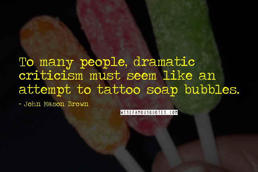 John Mason Brown Quotes: To many people, dramatic criticism must seem like an attempt to tattoo soap bubbles.