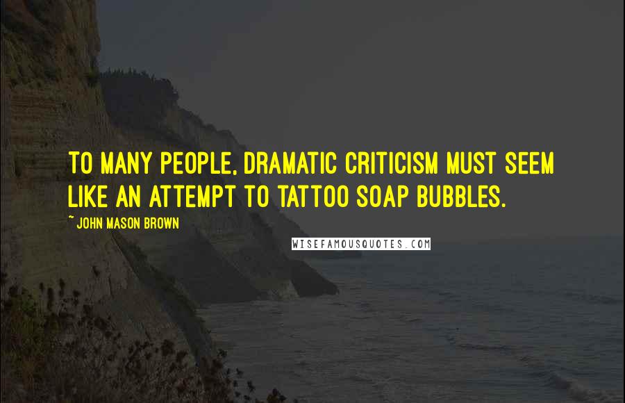 John Mason Brown Quotes: To many people, dramatic criticism must seem like an attempt to tattoo soap bubbles.