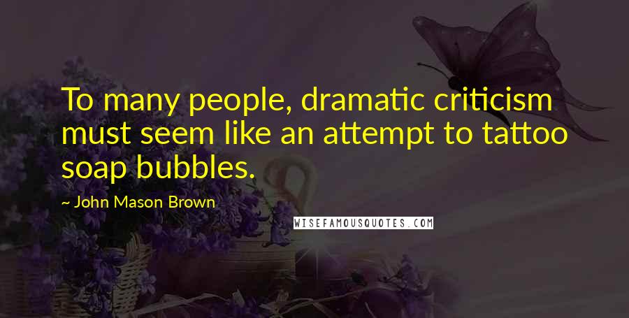 John Mason Brown Quotes: To many people, dramatic criticism must seem like an attempt to tattoo soap bubbles.