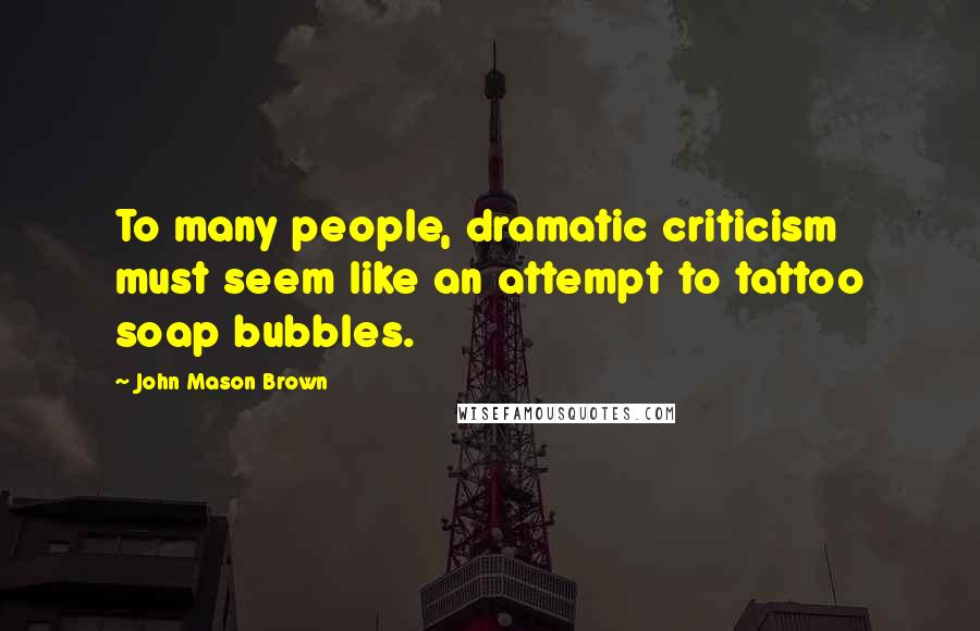 John Mason Brown Quotes: To many people, dramatic criticism must seem like an attempt to tattoo soap bubbles.