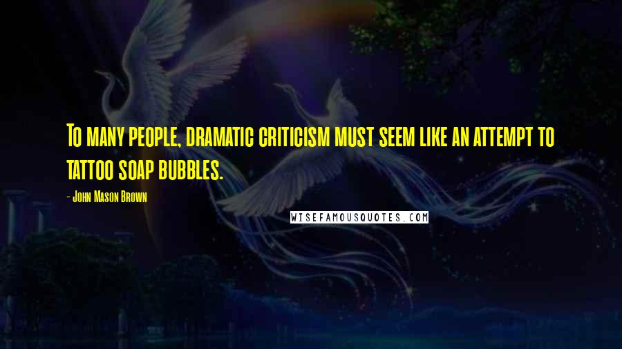 John Mason Brown Quotes: To many people, dramatic criticism must seem like an attempt to tattoo soap bubbles.