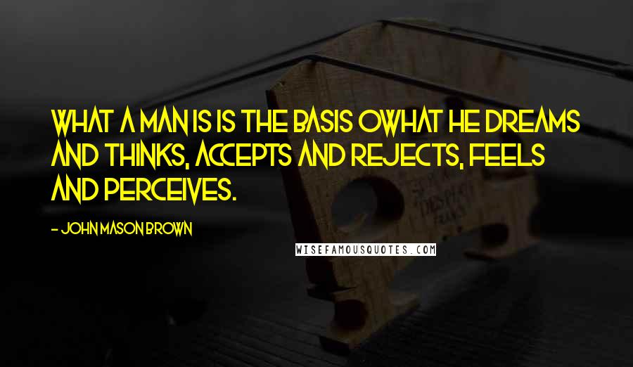 John Mason Brown Quotes: What a man is is the basis owhat he dreams and thinks, accepts and rejects, feels and perceives.