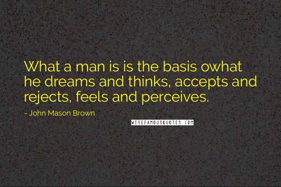 John Mason Brown Quotes: What a man is is the basis owhat he dreams and thinks, accepts and rejects, feels and perceives.